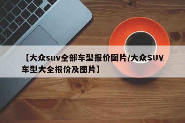 【大众suv全部车型报价图片/大众SUV车型大全报价及图片】