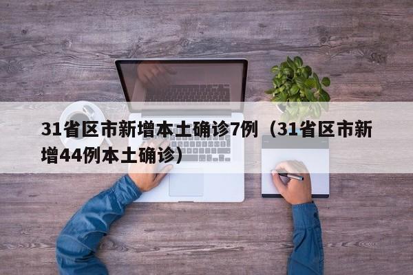 31省区市新增本土确诊7例（31省区市新增44例本土确诊）