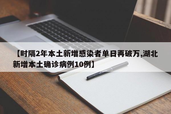 【时隔2年本土新增感染者单日再破万,湖北新增本土确诊病例10例】