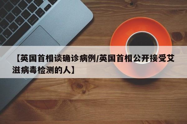 【英国首相谈确诊病例/英国首相公开接受艾滋病毒检测的人】