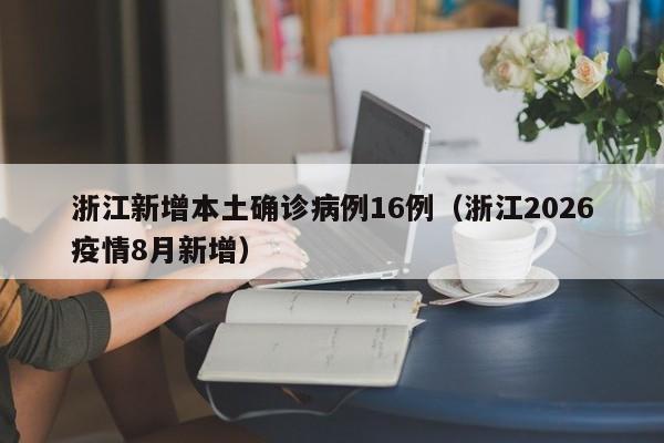 浙江新增本土确诊病例16例（浙江2026疫情8月新增）