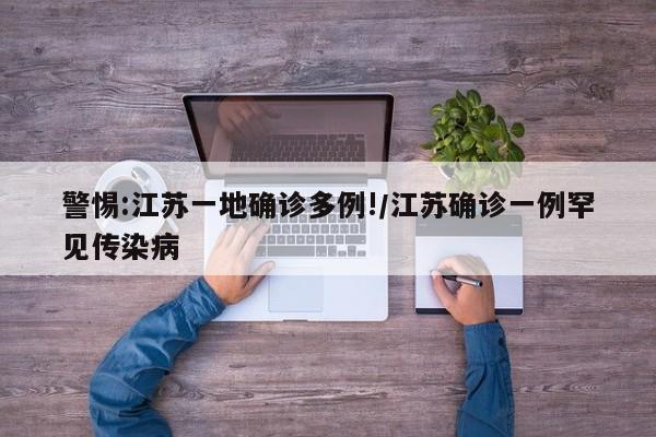 警惕:江苏一地确诊多例!/江苏确诊一例罕见传染病