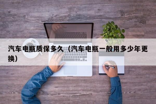 汽车电瓶质保多久（汽车电瓶一般用多少年更换）