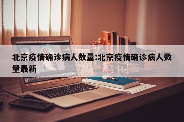 北京疫情确诊病人数量:北京疫情确诊病人数量最新