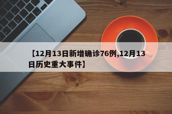 【12月13日新增确诊76例,12月13日历史重大事件】
