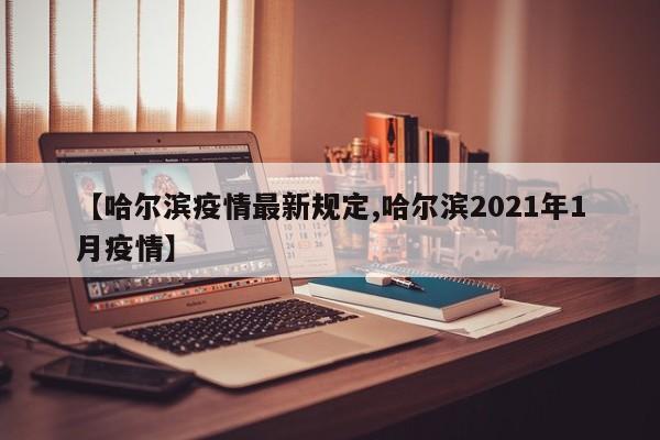 【哈尔滨疫情最新规定,哈尔滨2021年1月疫情】