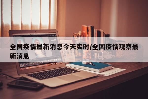 全国疫情最新消息今天实时/全国疫情观察最新消息