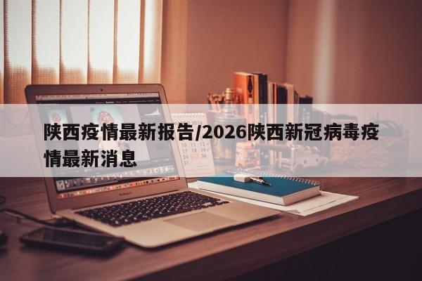 陕西疫情最新报告/2026陕西新冠病毒疫情最新消息