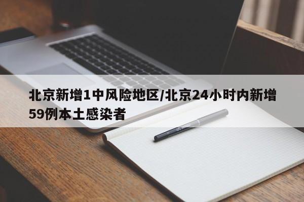 北京新增1中风险地区/北京24小时内新增59例本土感染者