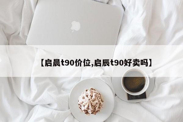 【启晨t90价位,启辰t90好卖吗】