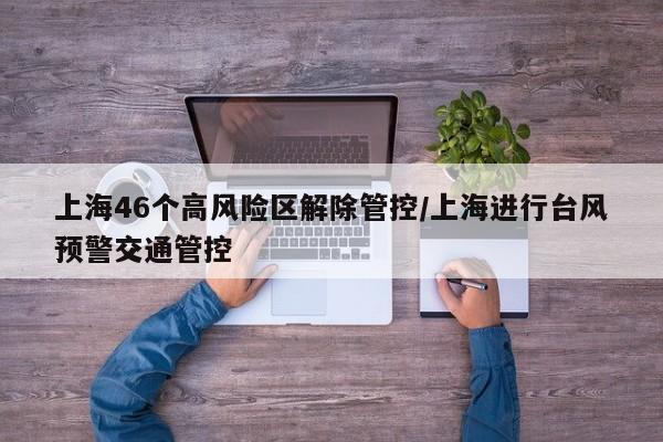 上海46个高风险区解除管控/上海进行台风预警交通管控