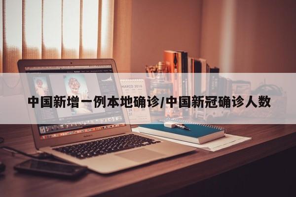 中国新增一例本地确诊/中国新冠确诊人数