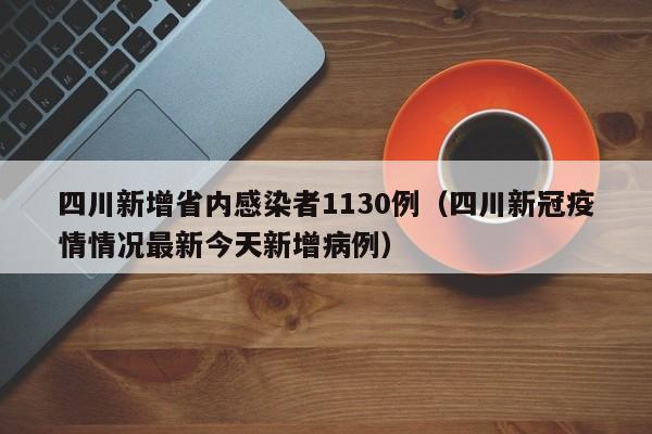 四川新增省内感染者1130例（四川新冠疫情情况最新今天新增病例）