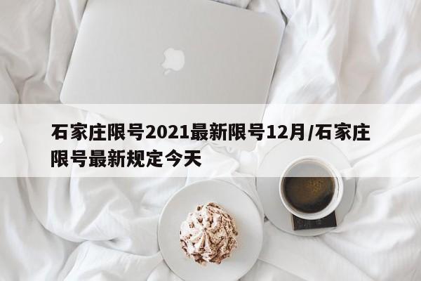 石家庄限号2021最新限号12月/石家庄限号最新规定今天