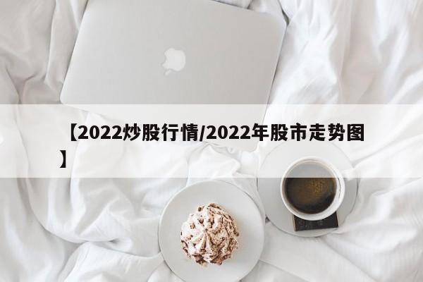 【2022炒股行情/2022年股市走势图】