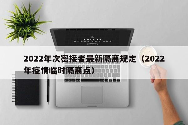 2022年次密接者最新隔离规定（2022年疫情临时隔离点）