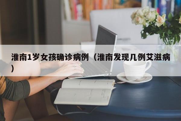 淮南1岁女孩确诊病例(淮南发现几例艾滋病)