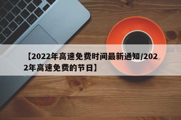 【2022年高速免费时间最新通知/2022年高速免费的节日】