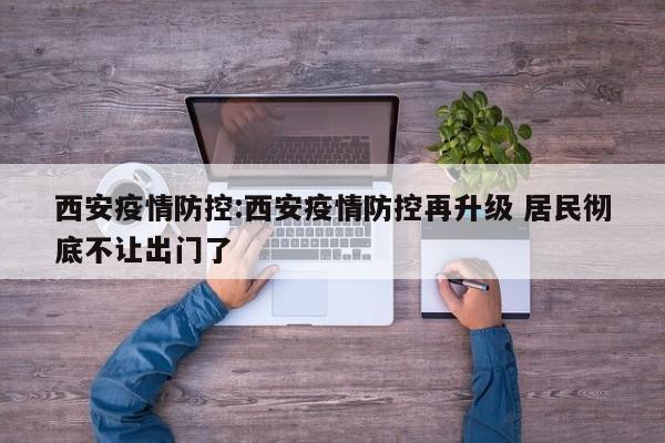 西安疫情防控:西安疫情防控再升级 居民彻底不让出门了