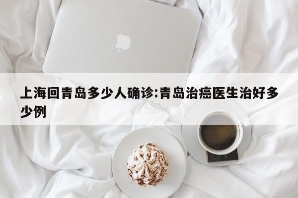 上海回青岛多少人确诊:青岛治癌医生治好多少例