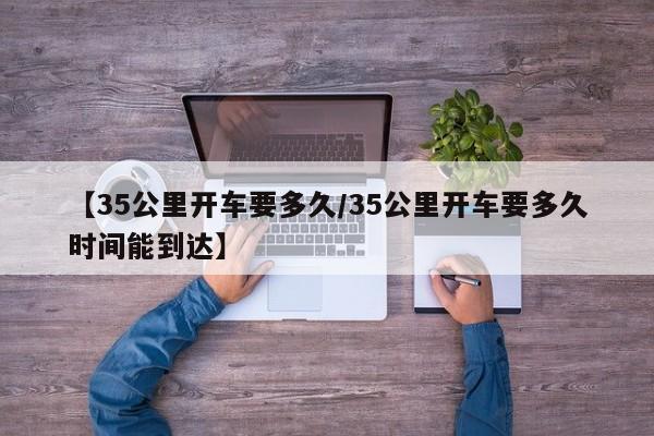 【35公里开车要多久/35公里开车要多久时间能到达】