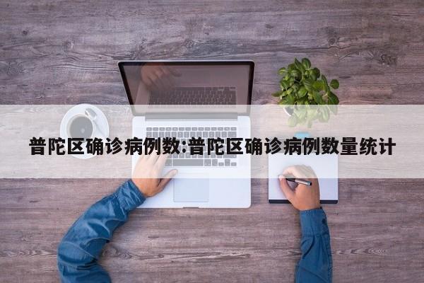 普陀区确诊病例数:普陀区确诊病例数量统计