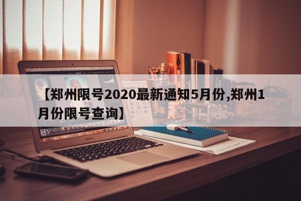 【郑州限号2020最新通知5月份,郑州1月份限号查询】
