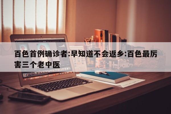 百色首例确诊者:早知道不会返乡:百色最厉害三个老中医