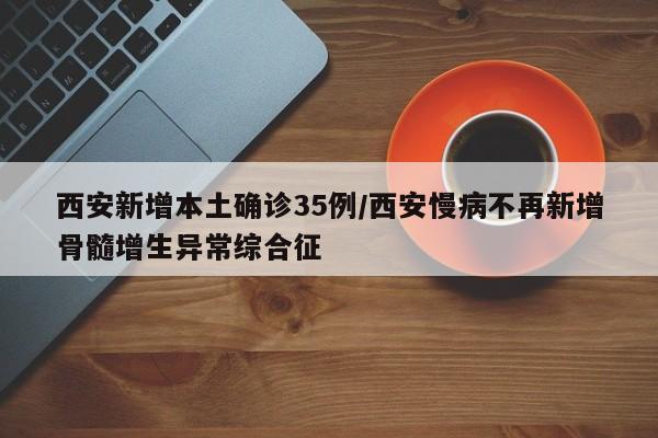 西安新增本土确诊35例/西安慢病不再新增骨髓增生异常综合征