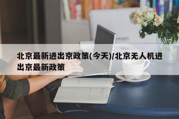 北京最新进出京政策(今天)/北京无人机进出京最新政策