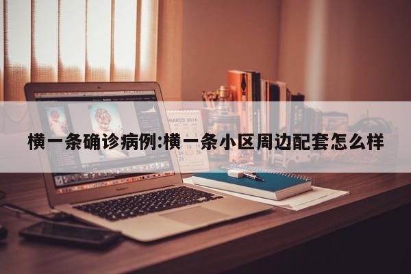 横一条确诊病例:横一条小区周边配套怎么样
