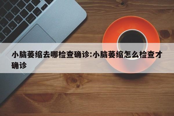 小脑萎缩去哪检查确诊:小脑萎缩怎么检查才确诊