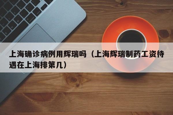 上海确诊病例用辉瑞吗（上海辉瑞制药工资待遇在上海排第几）
