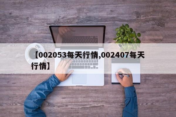 【002053每天行情,002407每天行情】