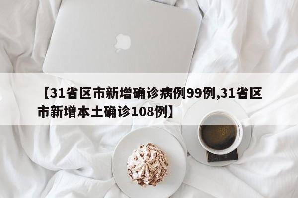 【31省区市新增确诊病例99例,31省区市新增本土确诊108例】