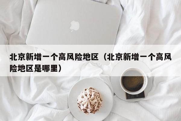 北京新增一个高风险地区（北京新增一个高风险地区是哪里）