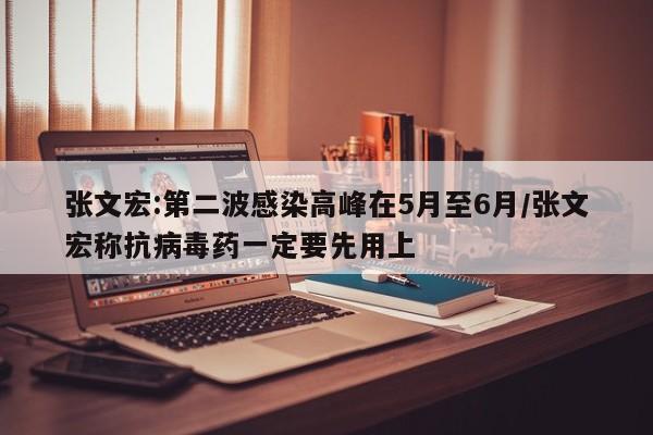 张文宏:第二波感染高峰在5月至6月/张文宏称抗病毒药一定要先用上