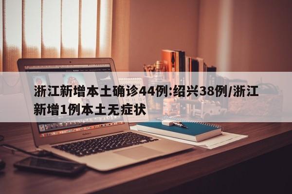 浙江新增本土确诊44例:绍兴38例/浙江新增1例本土无症状