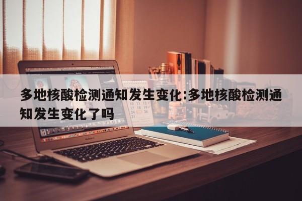 多地核酸检测通知发生变化:多地核酸检测通知发生变化了吗