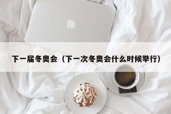 下一届冬奥会（下一次冬奥会什么时候举行）