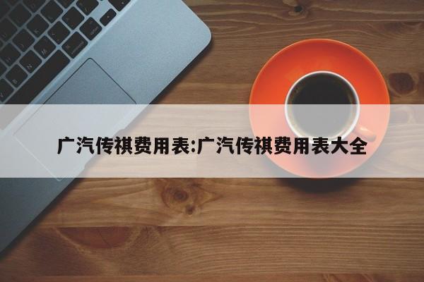 广汽传祺费用表:广汽传祺费用表大全
