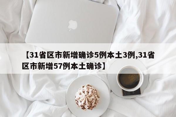 【31省区市新增确诊5例本土3例,31省区市新增57例本土确诊】