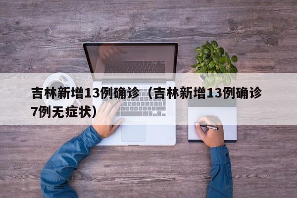 吉林新增13例确诊（吉林新增13例确诊 7例无症状）