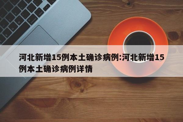 河北新增15例本土确诊病例:河北新增15例本土确诊病例详情