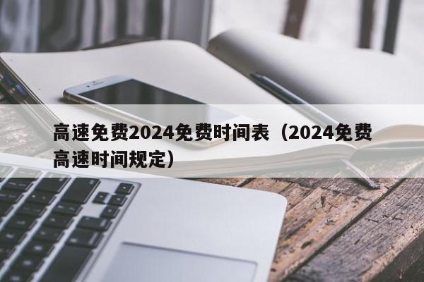 高速免费2024免费时间表(2024免费高速时间规定)