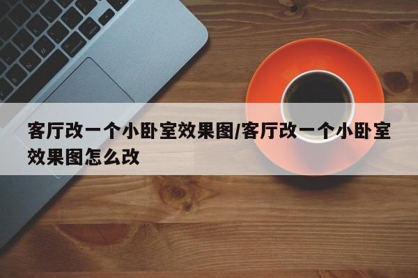 客厅改一个小卧室效果图/客厅改一个小卧室效果图怎么改
