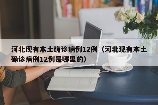 河北现有本土确诊病例12例（河北现有本土确诊病例12例是哪里的）