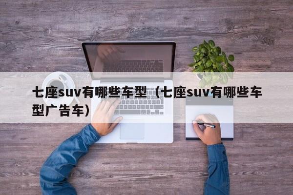 七座suv有哪些车型（七座suv有哪些车型广告车）