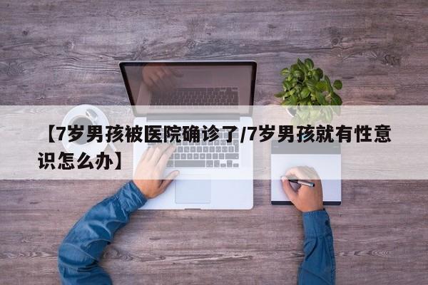 【7岁男孩被医院确诊了/7岁男孩就有性意识怎么办】