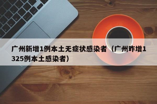 广州新增1例本土无症状感染者（广州昨增1325例本土感染者）
